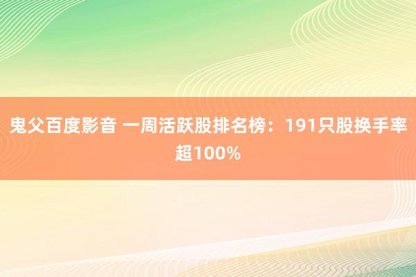 鬼父百度影音 一周活跃股排名榜：191只股换手率超100%