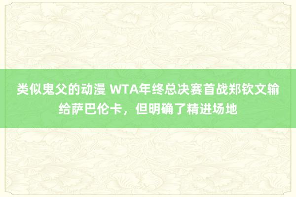 类似鬼父的动漫 WTA年终总决赛首战郑钦文输给萨巴伦卡，但明确了精进场地