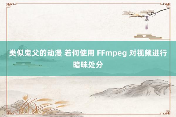 类似鬼父的动漫 若何使用 FFmpeg 对视频进行暗昧处分