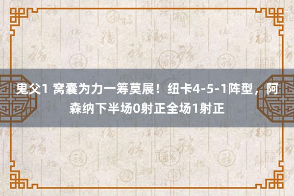 鬼父1 窝囊为力一筹莫展！纽卡4-5-1阵型，阿森纳下半场0射正全场1射正