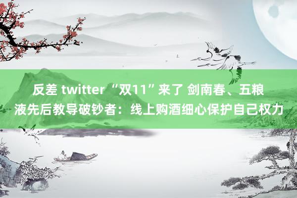 反差 twitter “双11”来了 剑南春、五粮液先后教导破钞者：线上购酒细心保护自己权力