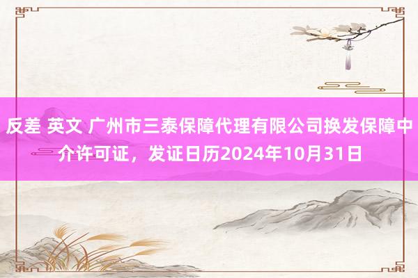 反差 英文 广州市三泰保障代理有限公司换发保障中介许可证，发证日历2024年10月31日