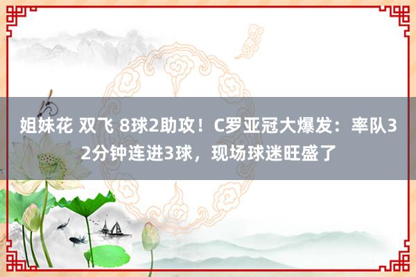 姐妹花 双飞 8球2助攻！C罗亚冠大爆发：率队32分钟连进3球，现场球迷旺盛了