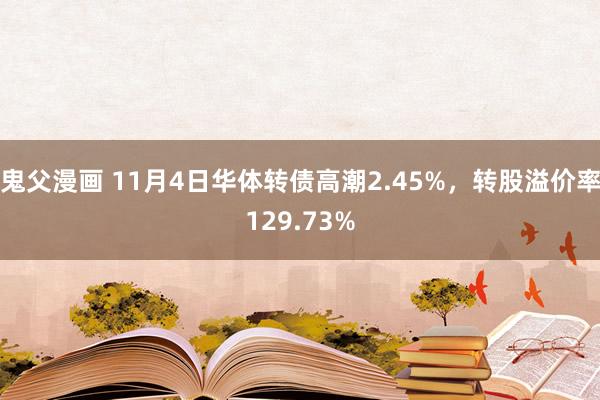 鬼父漫画 11月4日华体转债高潮2.45%，转股溢价率129.73%