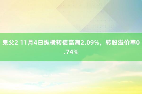 鬼父2 11月4日纵横转债高潮2.09%，转股溢价率0.74%