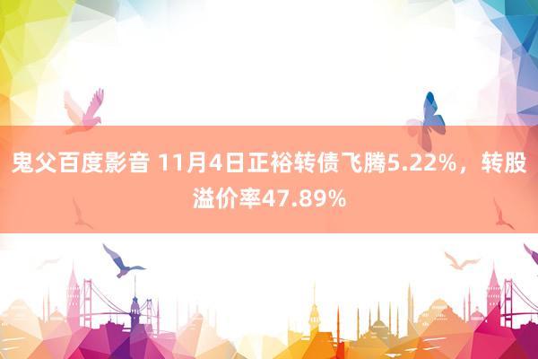 鬼父百度影音 11月4日正裕转债飞腾5.22%，转股溢价率47.89%