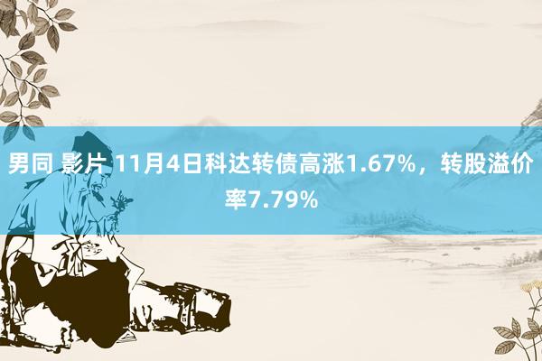 男同 影片 11月4日科达转债高涨1.67%，转股溢价率7.79%