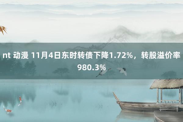 nt 动漫 11月4日东时转债下降1.72%，转股溢价率980.3%