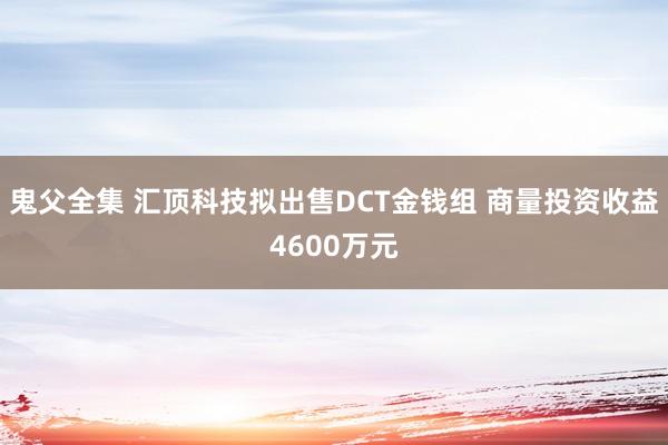 鬼父全集 汇顶科技拟出售DCT金钱组 商量投资收益4600万元