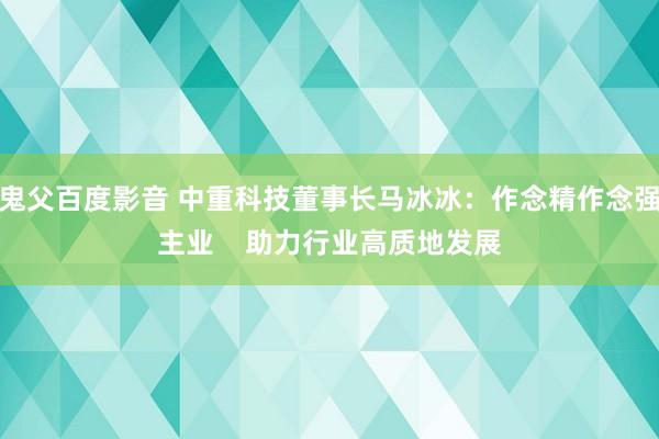 鬼父百度影音 中重科技董事长马冰冰：作念精作念强主业    助力行业高质地发展