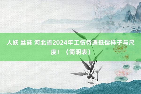 人妖 丝袜 河北省2024年工伤待遇抵偿样子与尺度！（简明表）