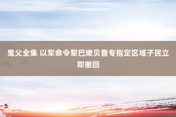 鬼父全集 以军命令黎巴嫩贝鲁专指定区域子民立即撤回