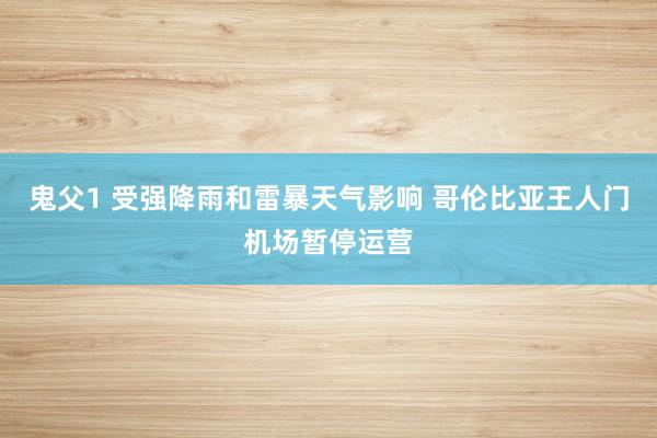 鬼父1 受强降雨和雷暴天气影响 哥伦比亚王人门机场暂停运营