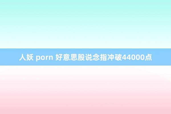 人妖 porn 好意思股说念指冲破44000点