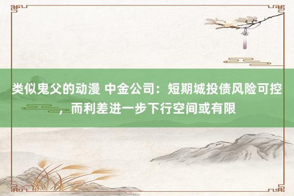 类似鬼父的动漫 中金公司：短期城投债风险可控，而利差进一步下行空间或有限