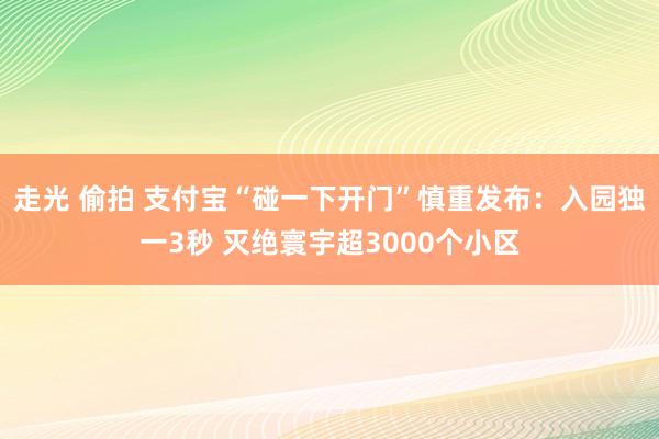 走光 偷拍 支付宝“碰一下开门”慎重发布：入园独一3秒 灭绝寰宇超3000个小区