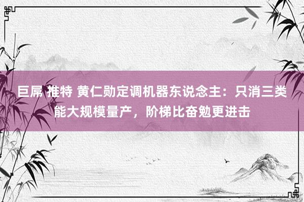 巨屌 推特 黄仁勋定调机器东说念主：只消三类能大规模量产，阶梯比奋勉更进击