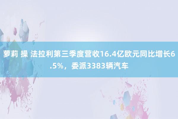 萝莉 操 法拉利第三季度营收16.4亿欧元同比增长6.5%，委派3383辆汽车