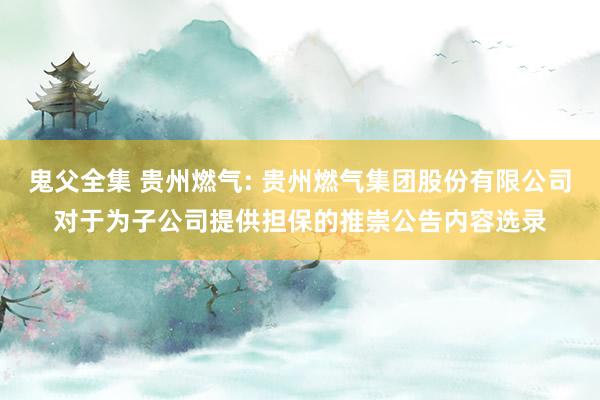 鬼父全集 贵州燃气: 贵州燃气集团股份有限公司对于为子公司提供担保的推崇公告内容选录