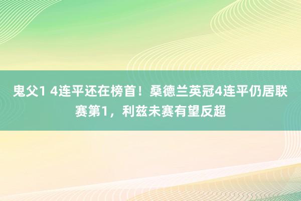 鬼父1 4连平还在榜首！桑德兰英冠4连平仍居联赛第1，利兹未赛有望反超