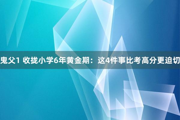 鬼父1 收拢小学6年黄金期：这4件事比考高分更迫切