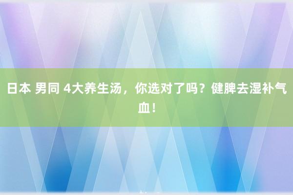 日本 男同 4大养生汤，你选对了吗？健脾去湿补气血！