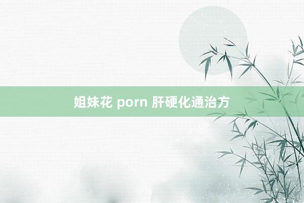 姐妹花 porn 肝硬化通治方