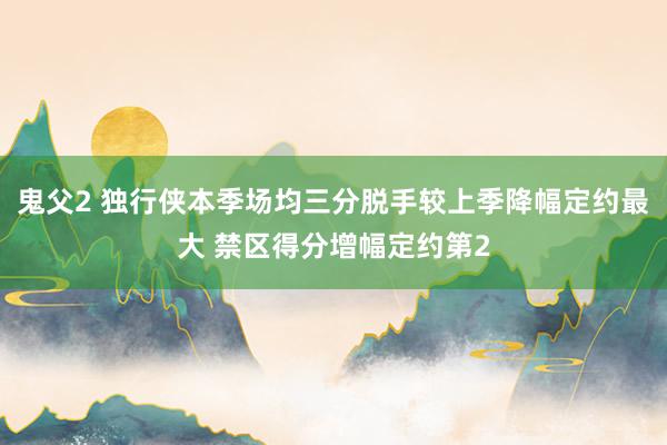 鬼父2 独行侠本季场均三分脱手较上季降幅定约最大 禁区得分增幅定约第2