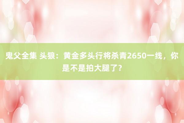 鬼父全集 头狼：黄金多头行将杀青2650一线，你是不是拍大腿了？