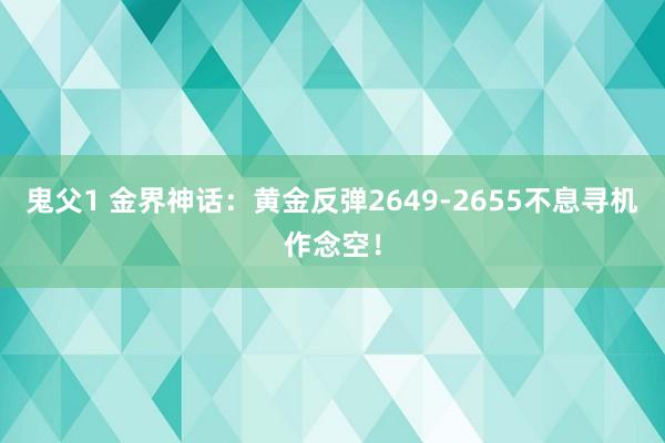 鬼父1 金界神话：黄金反弹2649-2655不息寻机作念空！