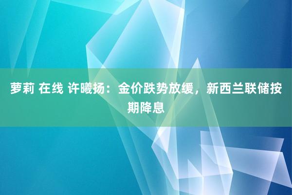 萝莉 在线 许曦扬：金价跌势放缓，新西兰联储按期降息