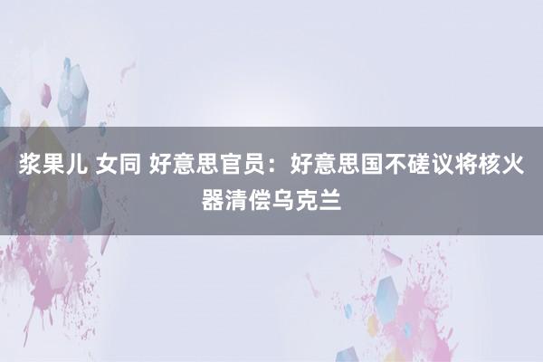 浆果儿 女同 好意思官员：好意思国不磋议将核火器清偿乌克兰