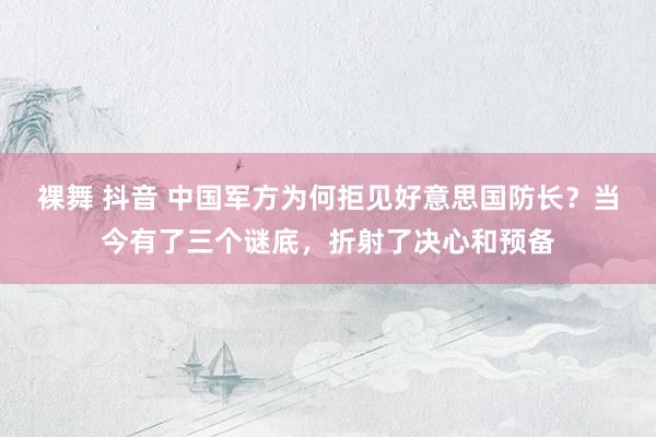 裸舞 抖音 中国军方为何拒见好意思国防长？当今有了三个谜底，折射了决心和预备