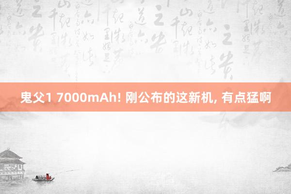 鬼父1 7000mAh! 刚公布的这新机， 有点猛啊