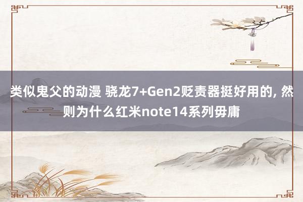 类似鬼父的动漫 骁龙7+Gen2贬责器挺好用的， 然则为什么红米note14系列毋庸