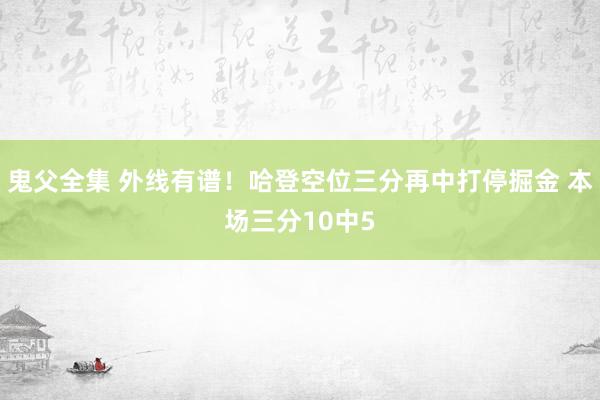 鬼父全集 外线有谱！哈登空位三分再中打停掘金 本场三分10中5