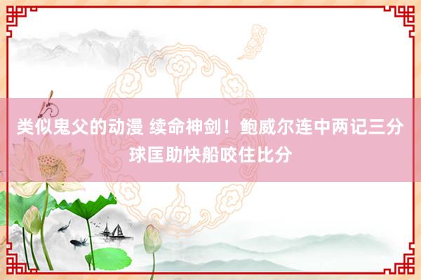 类似鬼父的动漫 续命神剑！鲍威尔连中两记三分球匡助快船咬住比分