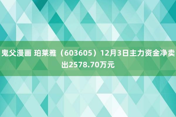 鬼父漫画 珀莱雅（603605）12月3日主力资金净卖出2578.70万元