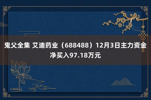 鬼父全集 艾迪药业（688488）12月3日主力资金净买入97.18万元