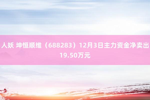 人妖 坤恒顺维（688283）12月3日主力资金净卖出19.50万元