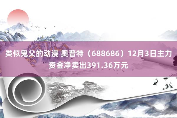 类似鬼父的动漫 奥普特（688686）12月3日主力资金净卖出391.36万元