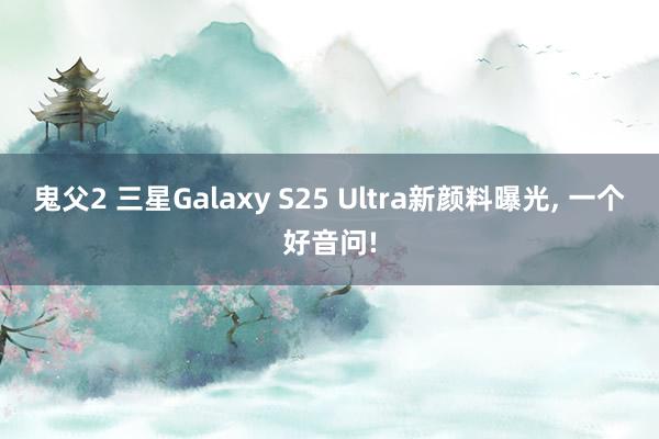 鬼父2 三星Galaxy S25 Ultra新颜料曝光， 一个好音问!