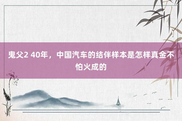 鬼父2 40年，中国汽车的结伴样本是怎样真金不怕火成的