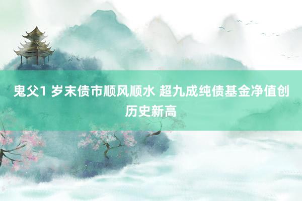 鬼父1 岁末债市顺风顺水 超九成纯债基金净值创历史新高