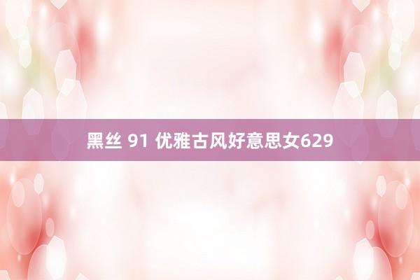 黑丝 91 优雅古风好意思女629