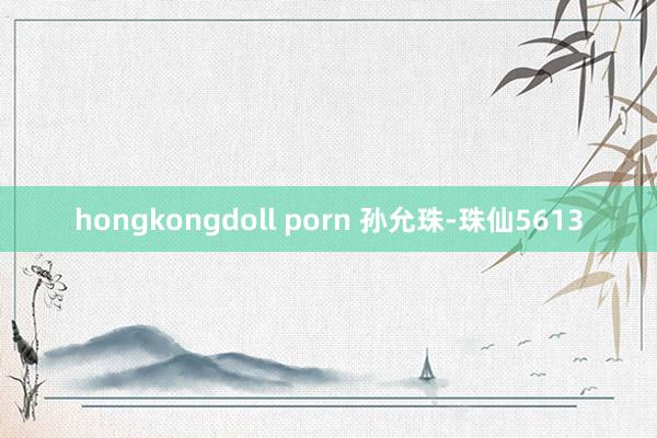 hongkongdoll porn 孙允珠-珠仙5613