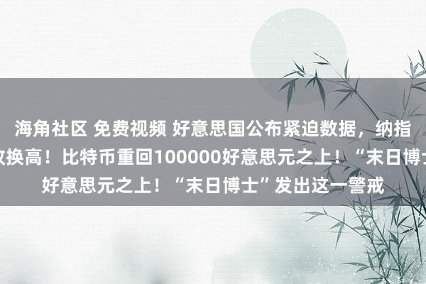 海角社区 免费视频 好意思国公布紧迫数据，纳指、标普500指数改换高！比特币重回100000好意思元之上！“末日博士”发出这一警戒