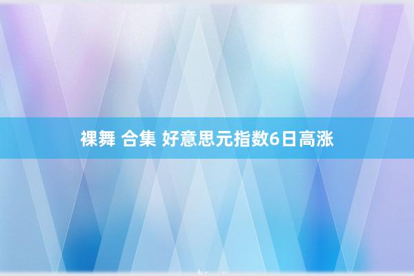 裸舞 合集 好意思元指数6日高涨