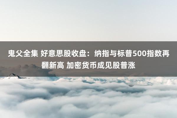 鬼父全集 好意思股收盘：纳指与标普500指数再翻新高 加密货币成见股普涨