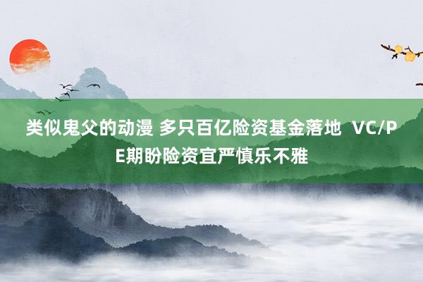 类似鬼父的动漫 多只百亿险资基金落地  VC/PE期盼险资宜严慎乐不雅